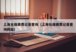 上海社保缴费记录查询（上海社保缴费记录查询网站）